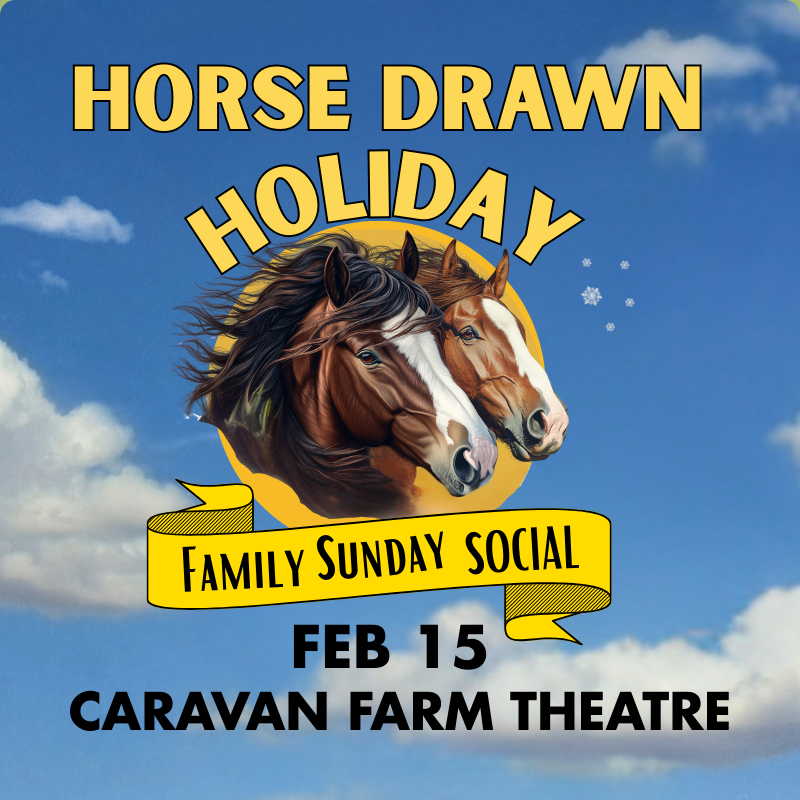 Two draft horses over a banner that reads Family Day Social, February 15, Caravan Farm Theatre.