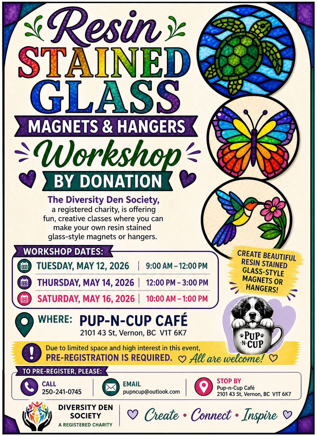 Colorful stained-glass style poster for a “Resin Stained Glass Magnets & Hangers Workshop” by donation.  The poster features bright rainbow lettering and stained-glass artwork of a sea turtle, butterfly, and hummingbird. The Pup-n-Cup Café logo with a puppy in a mug and the Diversity Den Society logo appear on the poster.  Workshop Dates: • Tuesday, May 12, 2026 — 9:00 AM to 12:00 PM • Thursday, May 14, 2026 — 12:00 PM to 3:00 PM • Saturday, May 16, 2026 — 10:00 AM to 1:00 PM  Location: Pup-n-Cup Café 2101 